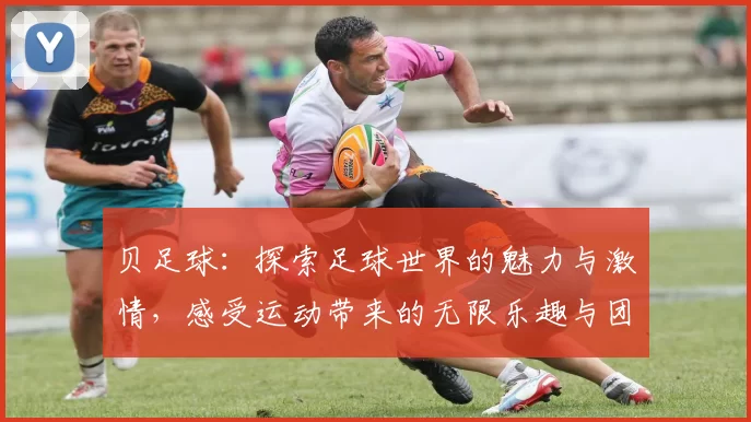 贝足球：探索足球世界的魅力与激情，感受运动带来的无限乐趣与团结精神