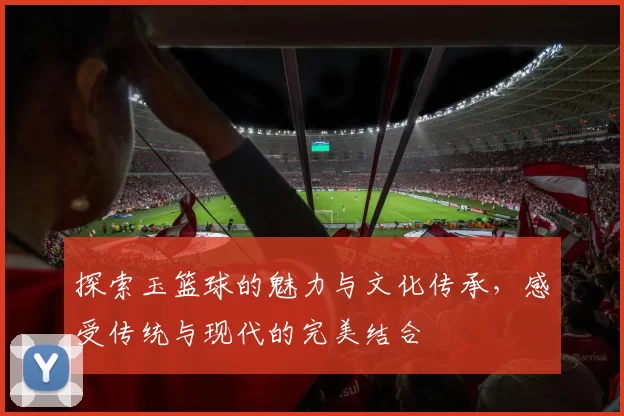 探索玉篮球的魅力与文化传承，感受传统与现代的完美结合