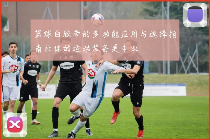 篮球白胶带的多功能应用与选择指南让你的运动装备更专业