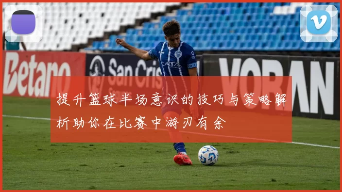 提升篮球半场意识的技巧与策略解析助你在比赛中游刃有余