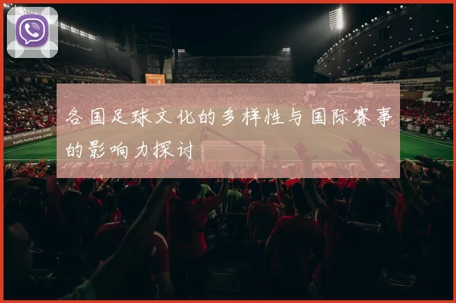 各国足球文化的多样性与国际赛事的影响力探讨