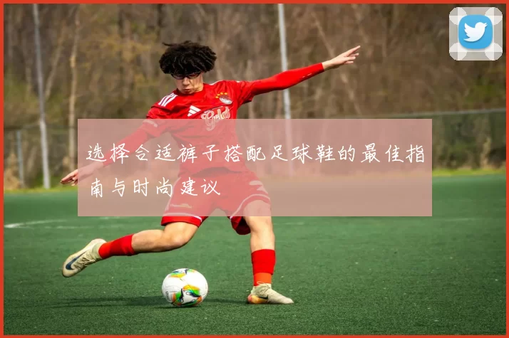 选择合适裤子搭配足球鞋的最佳指南与时尚建议