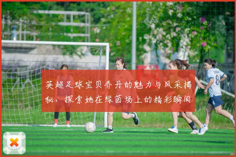 英超足球宝贝乔丹的魅力与风采揭秘，探索她在绿茵场上的精彩瞬间与背后故事