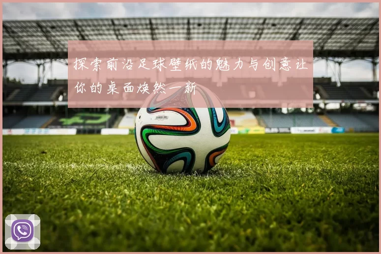 探索前沿足球壁纸的魅力与创意让你的桌面焕然一新