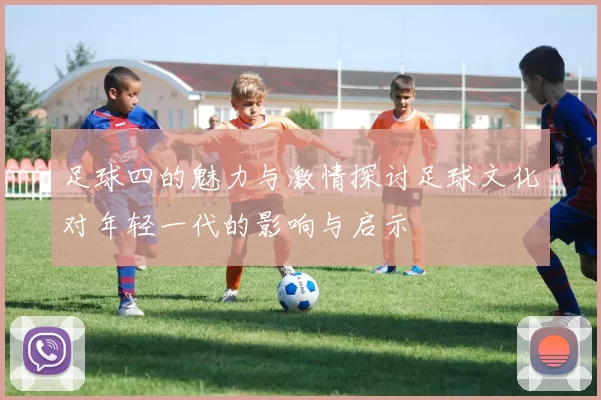 足球四的魅力与激情探讨足球文化对年轻一代的影响与启示