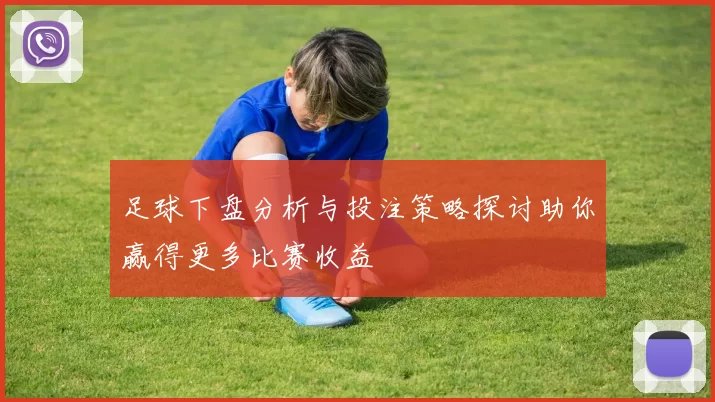 足球下盘分析与投注策略探讨助你赢得更多比赛收益