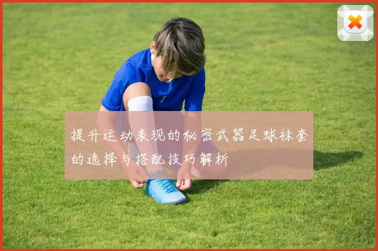 提升运动表现的秘密武器足球袜套的选择与搭配技巧解析