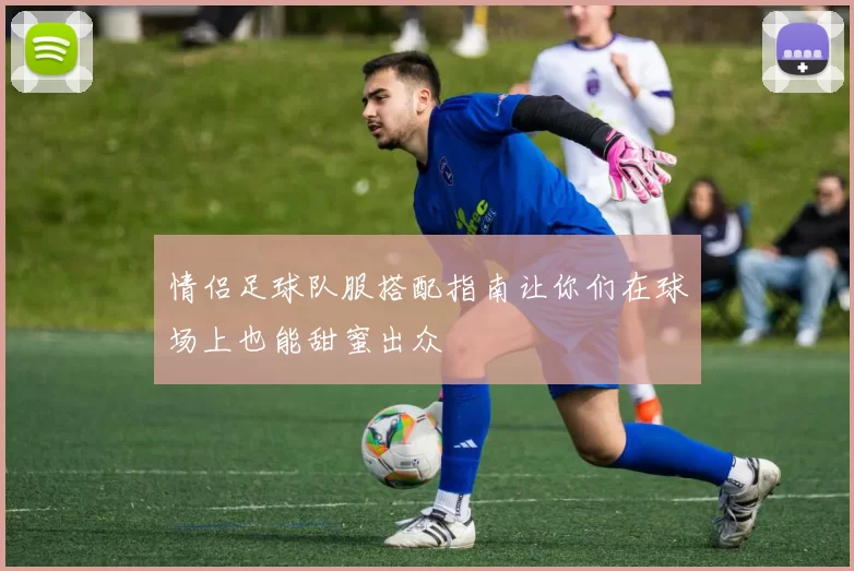 情侣足球队服搭配指南让你们在球场上也能甜蜜出众