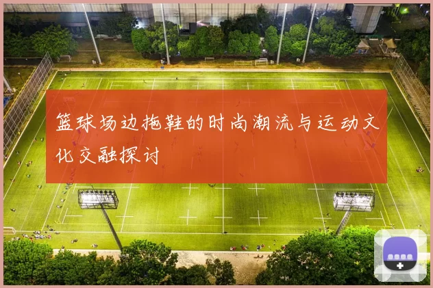 篮球场边拖鞋的时尚潮流与运动文化交融探讨